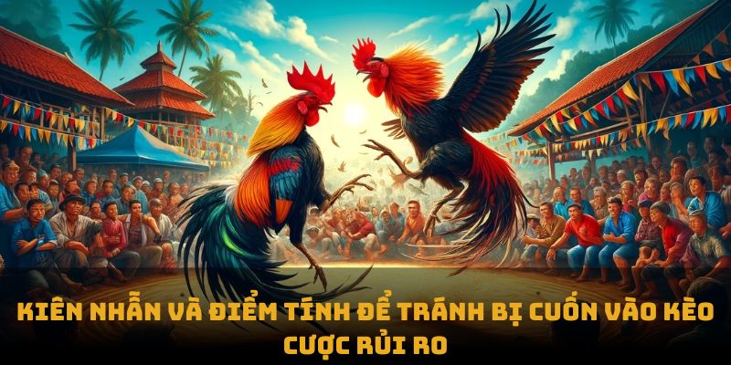 Kiên nhẫn và điểm tính để tránh bị cuốn vào kèo cược rủi ro